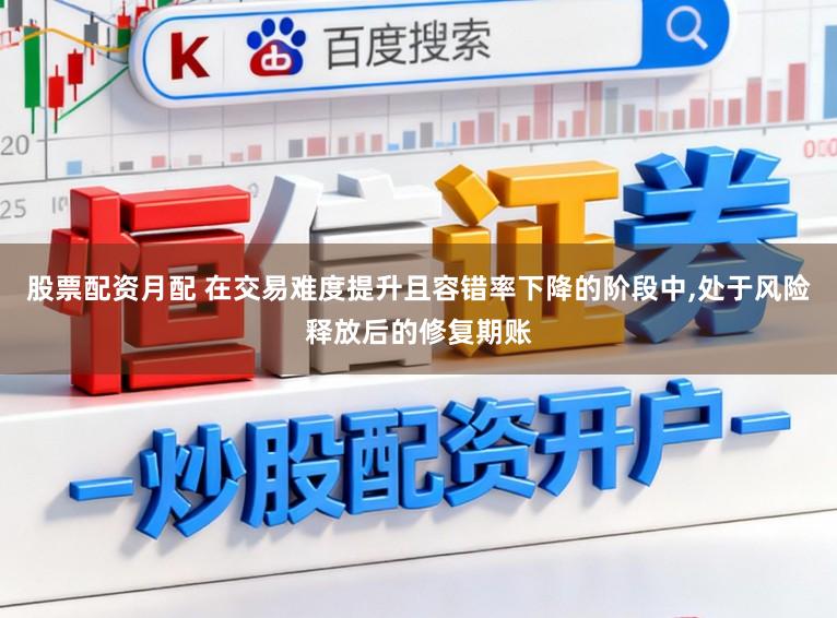股票配资月配 在交易难度提升且容错率下降的阶段中，处于风险释放后的修复期账