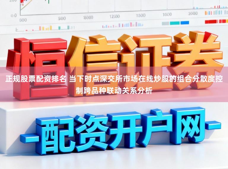 正规股票配资排名 当下时点深交所市场在线炒股的组合分散度控制跨品种联动关系分析