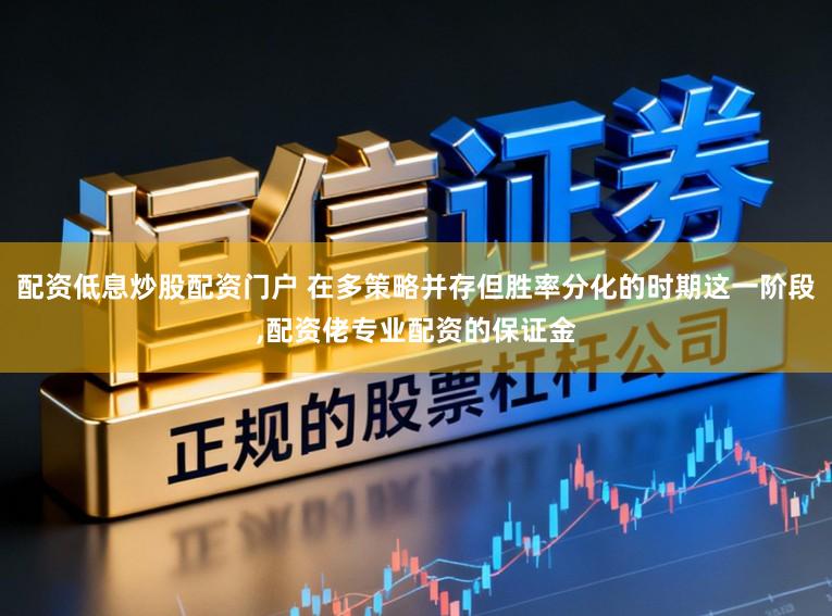 配资低息炒股配资门户 在多策略并存但胜率分化的时期这一阶段，配资佬专业配资的保证金
