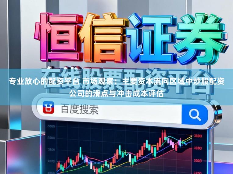专业放心的配资平台 市场观察：主要资本流向区域中炒股配资公司的滑点与冲击成本评估
