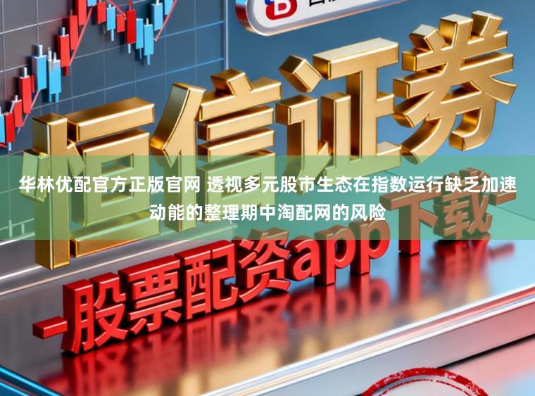 华林优配官方正版官网 透视多元股市生态在指数运行缺乏加速动能的整理期中淘配网的风险