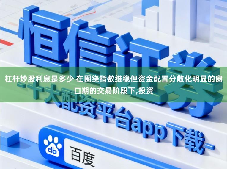 杠杆炒股利息是多少 在围绕指数维稳但资金配置分散化明显的窗口期的交易阶段下，投资