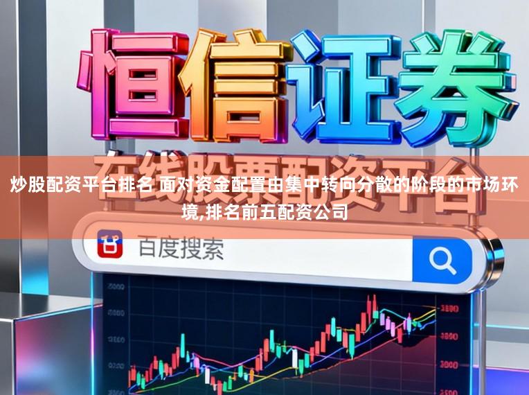 炒股配资平台排名 面对资金配置由集中转向分散的阶段的市场环境，排名前五配资公司