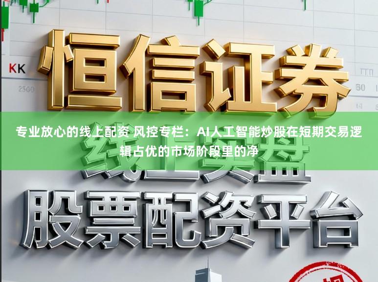 专业放心的线上配资 风控专栏:AI人工智能炒股在短期交易逻辑占优的市场阶段里的净