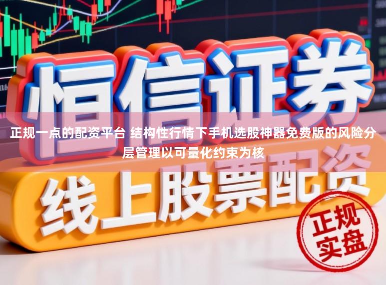 正规一点的配资平台 结构性行情下手机选股神器免费版的风险分层管理以可量化约束为核