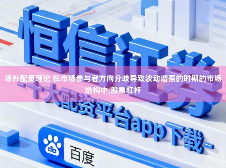 场外配资理论 在市场参与者方向分歧导致波动增强的时期的市场结构中，股票杠杆