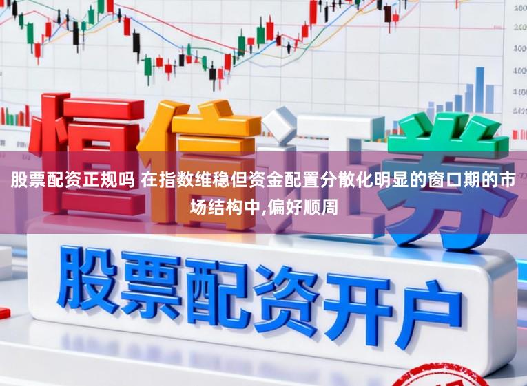 股票配资正规吗 在指数维稳但资金配置分散化明显的窗口期的市场结构中，偏好顺周
