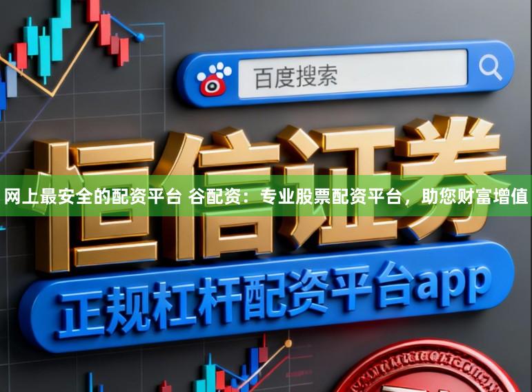 网上最安全的配资平台 谷配资:专业股票配资平台,助您财富增值