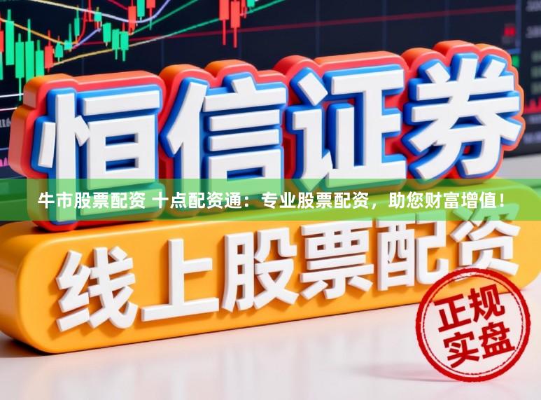 牛市股票配资 十点配资通:专业股票配资,助您财富增值!