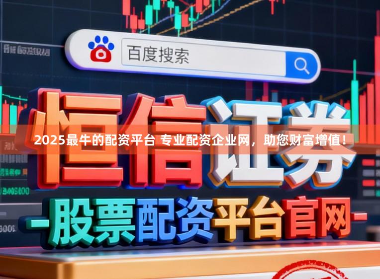 2025最牛的配资平台 专业配资企业网，助您财富增值！