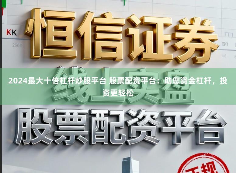 2024最大十倍杠杆炒股平台 股票配资平台：助您资金杠杆，投资更轻松