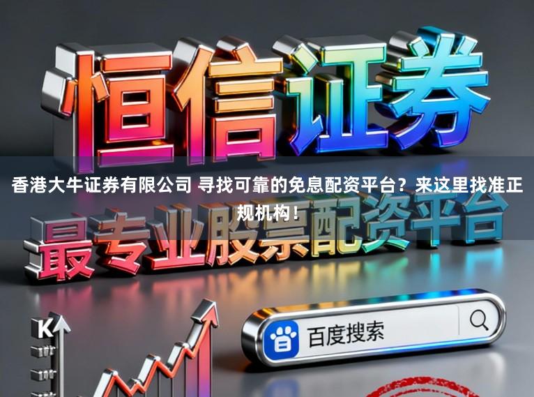 香港大牛证券有限公司 寻找可靠的免息配资平台?来这里找准正规机构!