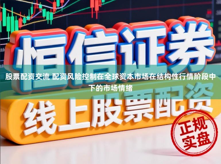 股票配资交流 配资风险控制在全球资本市场在结构性行情阶段中下的市场情绪