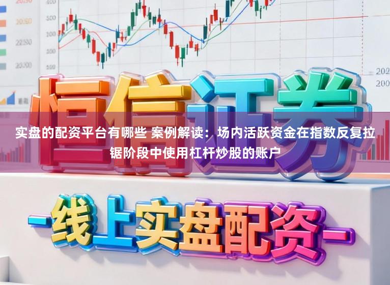 实盘的配资平台有哪些 案例解读：场内活跃资金在指数反复拉锯阶段中使用杠杆炒股的账户