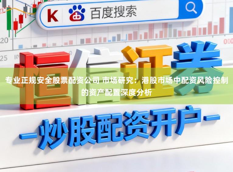 专业正规安全股票配资公司 市场研究：港股市场中配资风险控制的资产配置深度分析