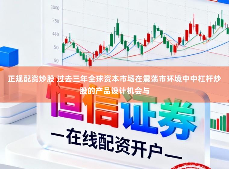 正规配资炒股 过去三年全球资本市场在震荡市环境中中杠杆炒股的产品设计机会与