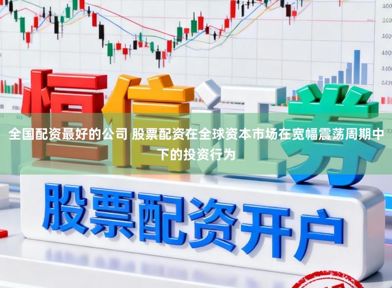 全国配资最好的公司 股票配资在全球资本市场在宽幅震荡周期中下的投资行为