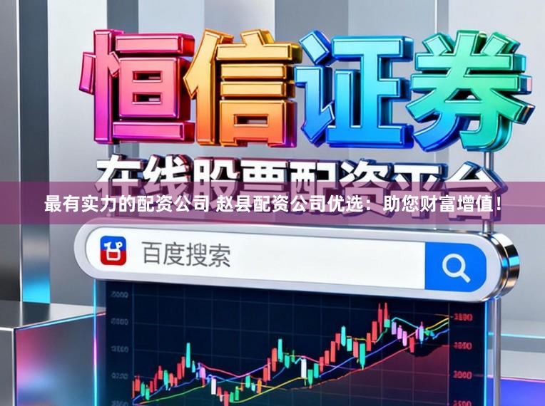 最有实力的配资公司 赵县配资公司优选:助您财富增值!