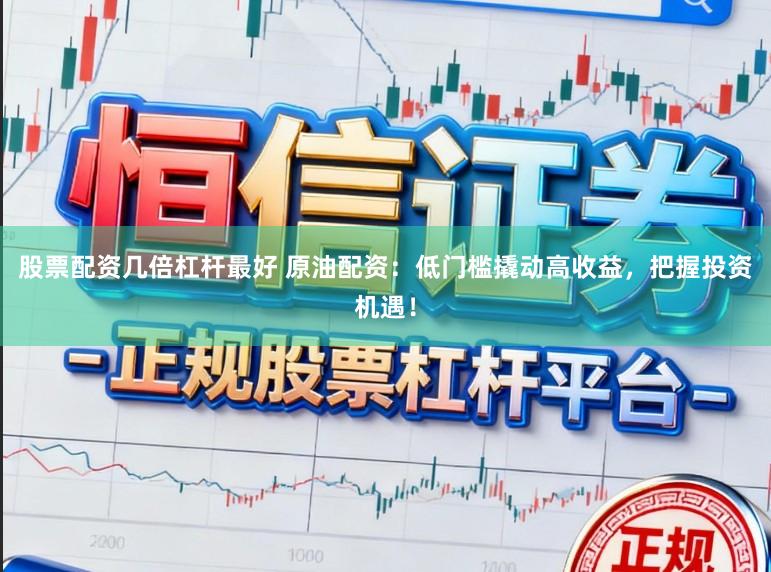 股票配资几倍杠杆最好 原油配资:低门槛撬动高收益,把握投资机遇!