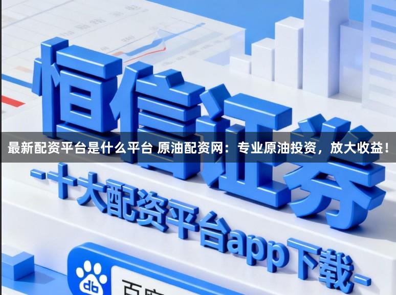 最新配资平台是什么平台 原油配资网:专业原油投资,放大收益!
