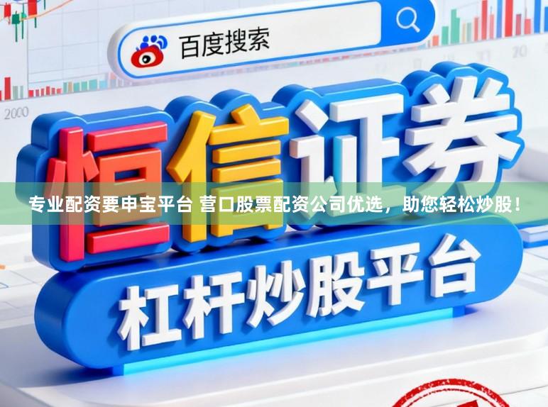专业配资要申宝平台 营口股票配资公司优选,助您轻松炒股!