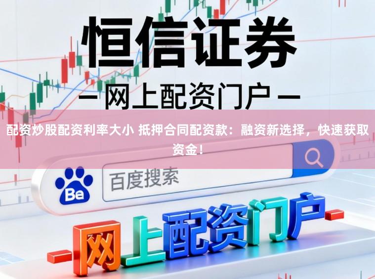 配资炒股配资利率大小 抵押合同配资款：融资新选择，快速获取资金！