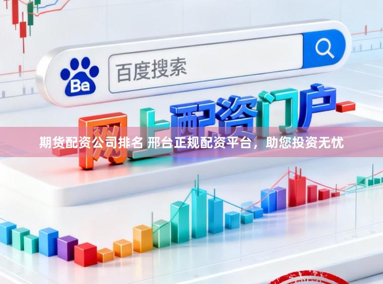 期货配资公司排名 邢台正规配资平台，助您投资无忧