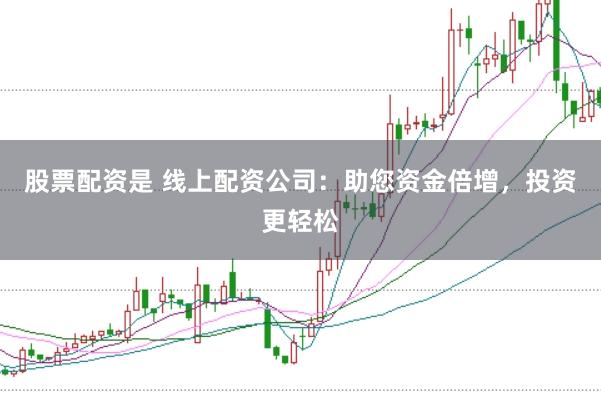 股票配资是 线上配资公司：助您资金倍增，投资更轻松