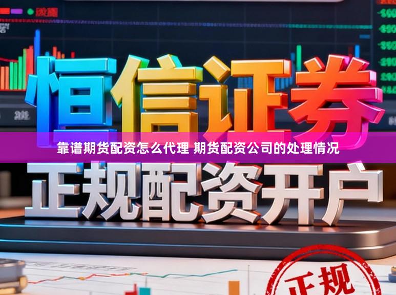 靠谱期货配资怎么代理 期货配资公司的处理情况