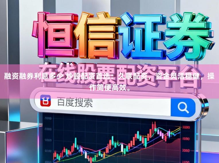 融资融券利息多少 炒股配资首选：久联配资，资金灵活稳健，操作简便高效。