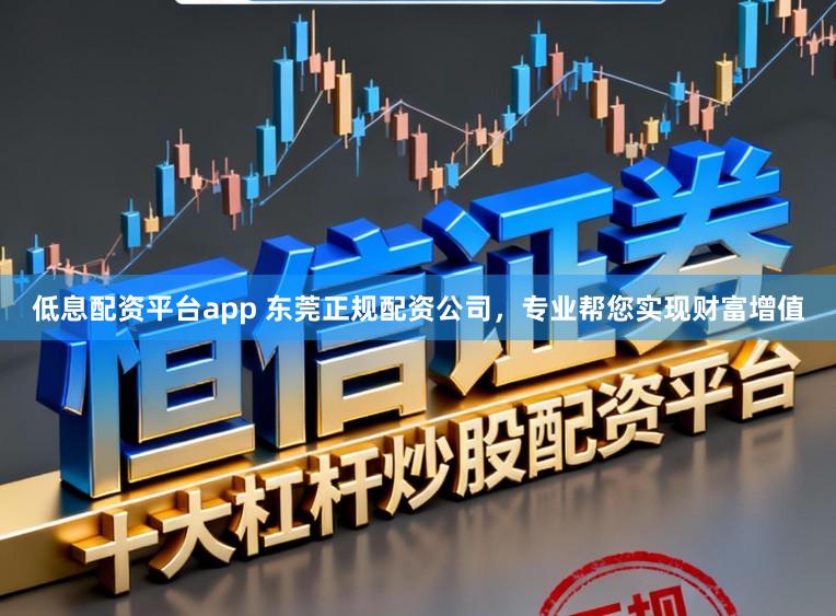 低息配资平台app 东莞正规配资公司，专业帮您实现财富增值