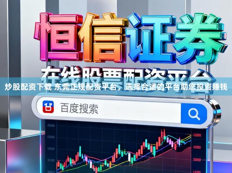 炒股配资下载 东莞正规配资平台，选择合适的平台助您投资赚钱