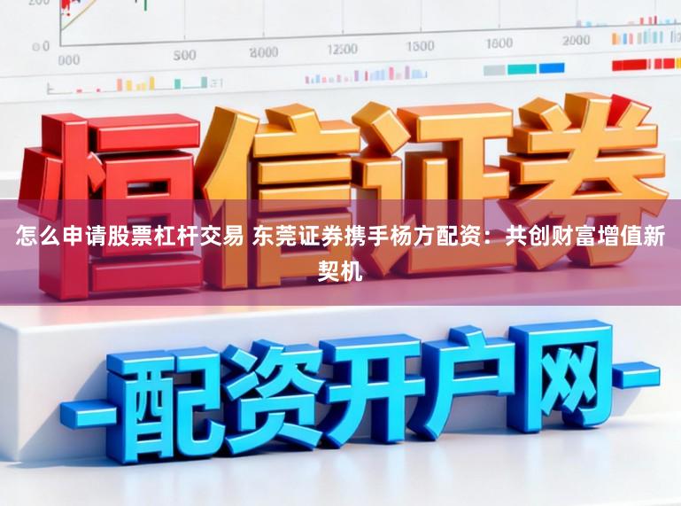 怎么申请股票杠杆交易 东莞证券携手杨方配资：共创财富增值新契机