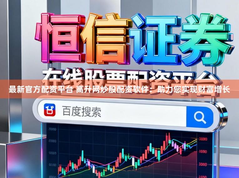 最新官方配资平台 高升网炒股配资软件：助力您实现财富增长