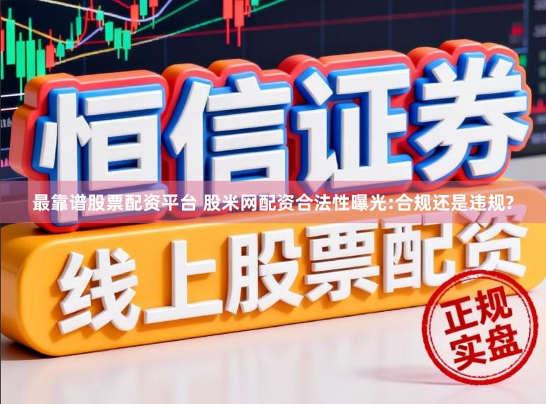 最靠谱股票配资平台 股米网配资合法性曝光:合规还是违规?