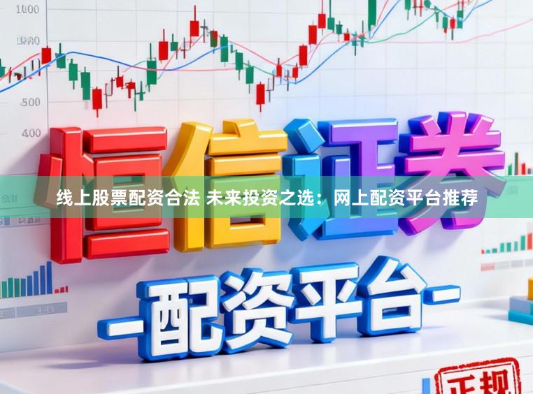 线上股票配资合法 未来投资之选：网上配资平台推荐