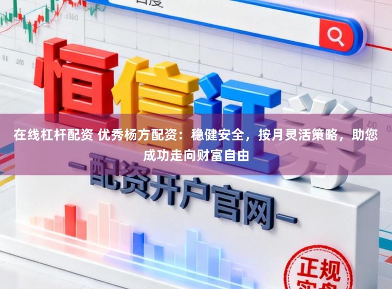 在线杠杆配资 优秀杨方配资：稳健安全，按月灵活策略，助您成功走向财富自由