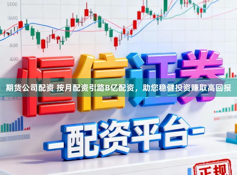 期货公司配资 按月配资引路B亿配资,助您稳健投资赚取高回报