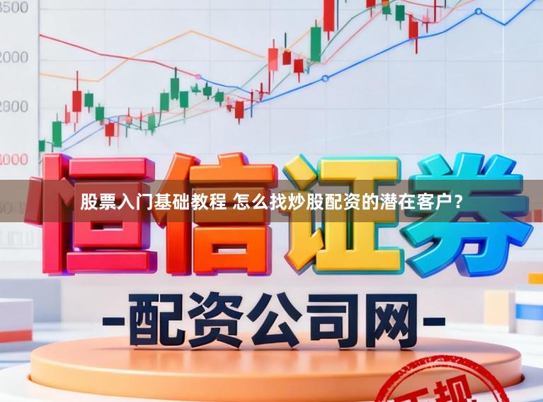 股票入门基础教程 怎么找炒股配资的潜在客户？