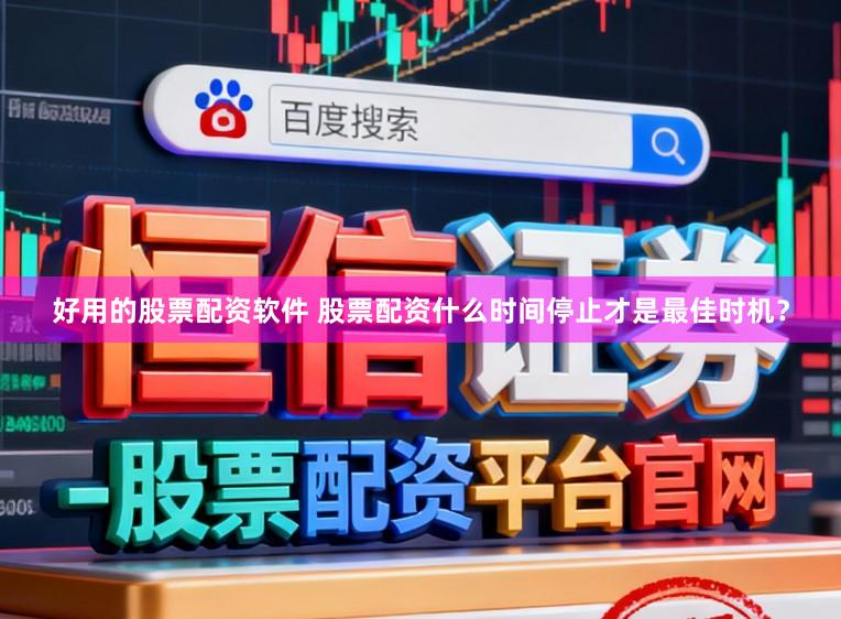 好用的股票配资软件 股票配资什么时间停止才是最佳时机？