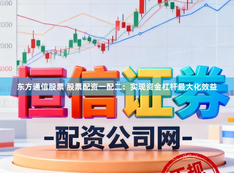 东方通信股票 股票配资一配二：实现资金杠杆最大化效益
