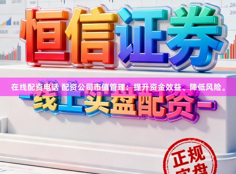 在线配资电话 配资公司市值管理：提升资金效益、降低风险。