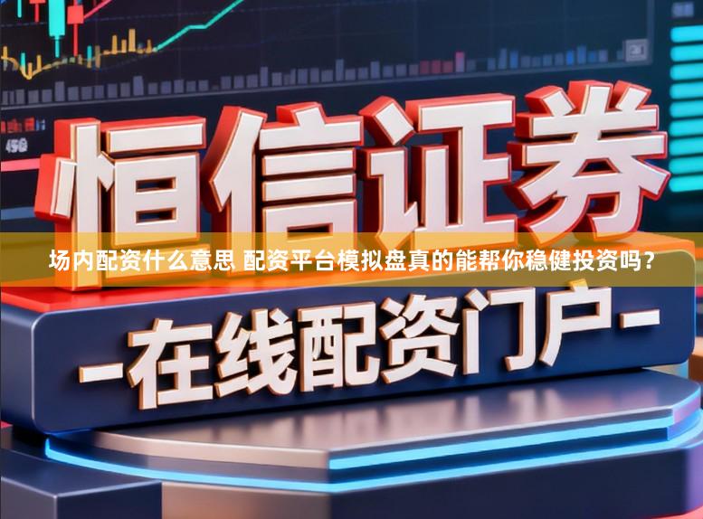 场内配资什么意思 配资平台模拟盘真的能帮你稳健投资吗？