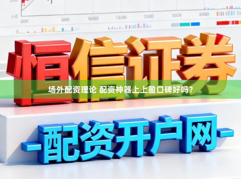 场外配资理论 配资神器上上盈口碑好吗？