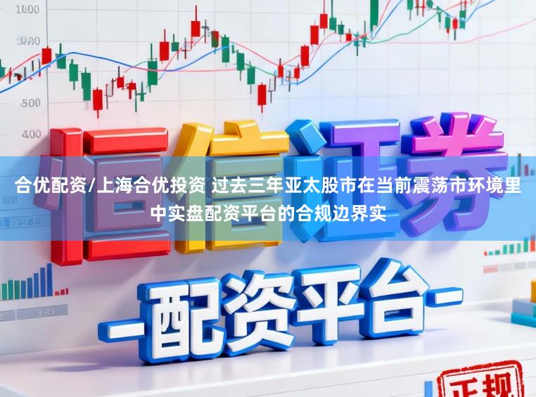 合优配资/上海合优投资 过去三年亚太股市在当前震荡市环境里中实盘配资平台的合规边界实