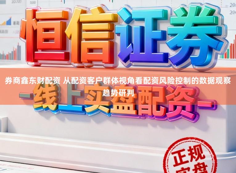 券商鑫东财配资 从配资客户群体视角看配资风险控制的数据观察趋势研判