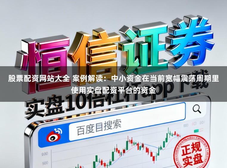 股票配资网站大全 案例解读：中小资金在当前宽幅震荡周期里使用实盘配资平台的资金
