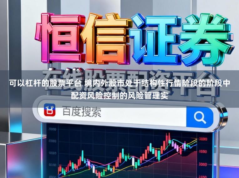 可以杠杆的股票平台 境内外股市处于结构性行情阶段的阶段中配资风险控制的风险管理实