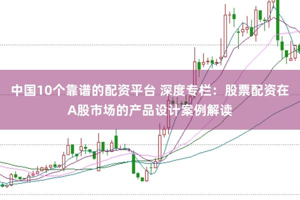 中国10个靠谱的配资平台 深度专栏：股票配资在A股市场的产品设计案例解读