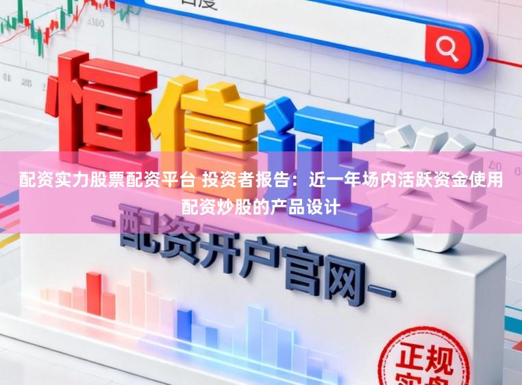 配资实力股票配资平台 投资者报告:近一年场内活跃资金使用配资炒股的产品设计